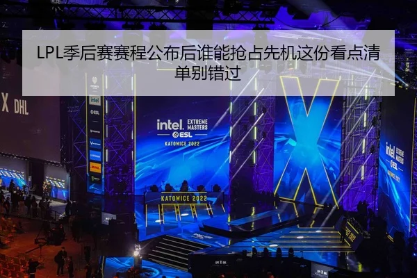 LPL季后赛赛程公布后谁能抢占先机这份看点清单别错过