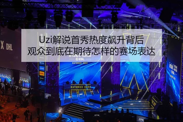Uzi解说首秀热度飙升背后 观众到底在期待怎样的赛场表达